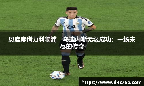 恩库度借力利物浦，乌迪内斯无缘成功：一场未尽的传奇