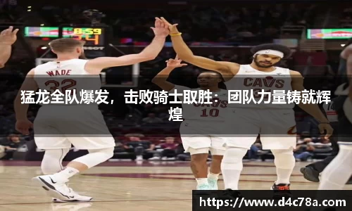 猛龙全队爆发，击败骑士取胜：团队力量铸就辉煌