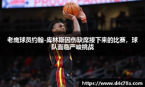 老鹰球员约翰-库林斯因伤缺席接下来的比赛，球队面临严峻挑战